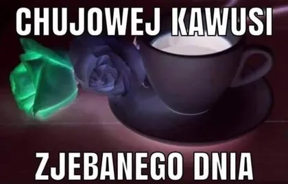 Chujowej kawusi, zjebanego dnia
